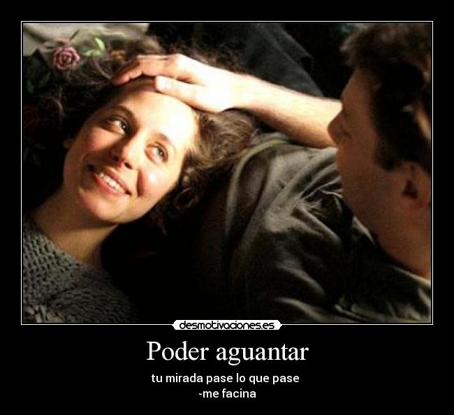 Poder aguantar - tu mirada pase lo que pase
-me facina