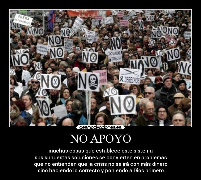NO APOYO - muchas cosas que establece este sistema
sus supuestas soluciones se convierten en problemas
que no entienden que la crisis no se irá con más dinero
sino haciendo lo correcto y poniendo a Dios primero