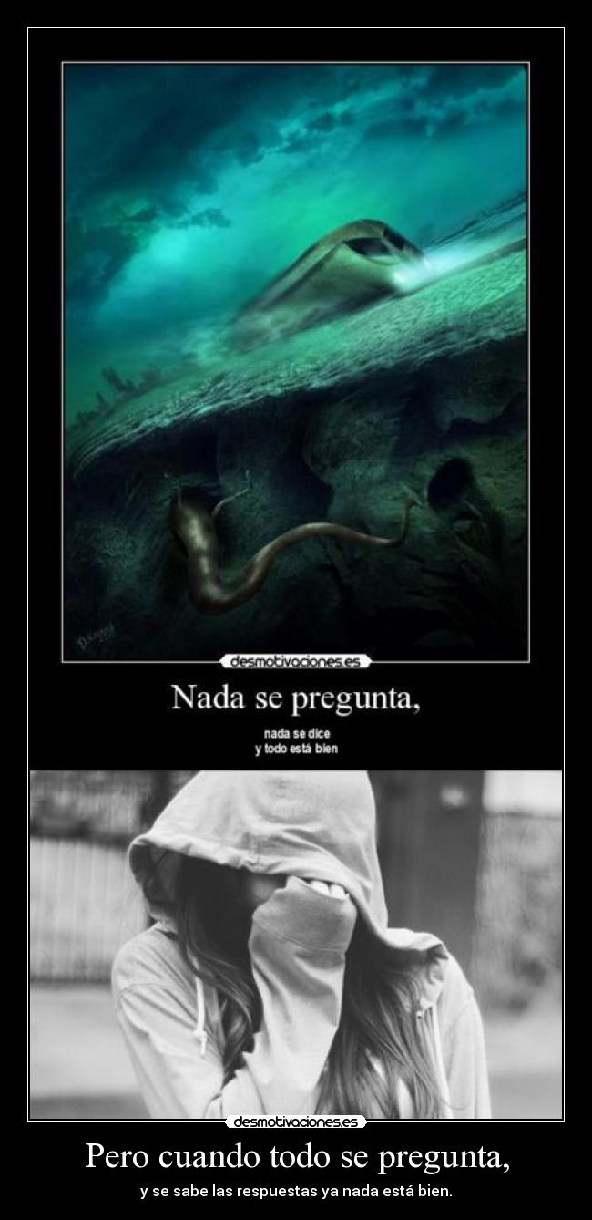 Pero cuando todo se pregunta, - y se sabe las respuestas ya nada está bien.