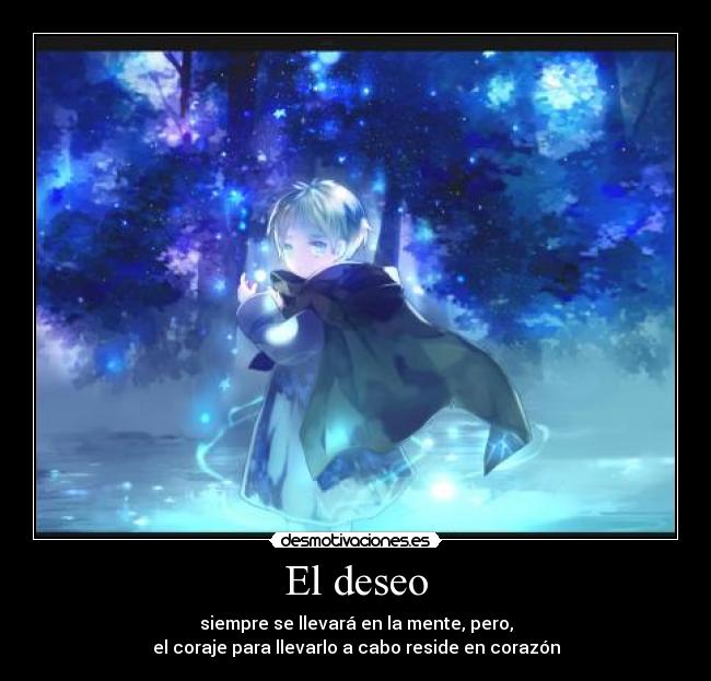 El deseo - siempre se llevará en la mente, pero,
el coraje para llevarlo a cabo reside en corazón