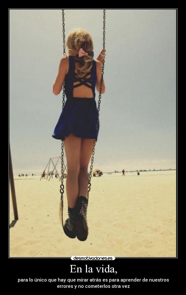En la vida, - para lo único que hay que mirar atrás es para aprender de nuestros
errores y no cometerlos otra vez