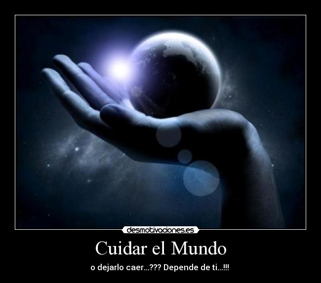 Cuidar el Mundo - o dejarlo caer...??? Depende de ti...!!! ▲