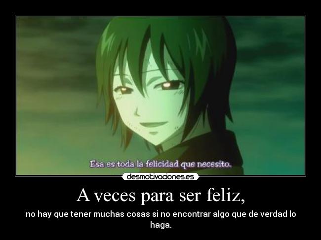 A veces para ser feliz, - no hay que tener muchas cosas si no encontrar algo que de verdad lo haga.