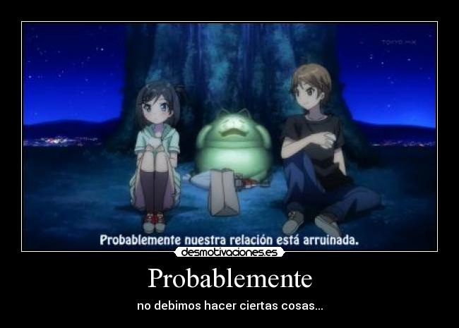 Probablemente - no debimos hacer ciertas cosas...