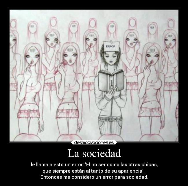 La sociedad - le llama a esto un error: El no ser como las otras chicas,
que siempre están al tanto de su apariencia.
Entonces me considero un error para sociedad.