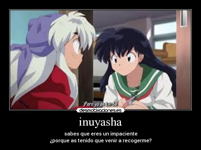 inuyasha - sabes que eres un impaciente
¿porque as tenido que venir a recogerme?