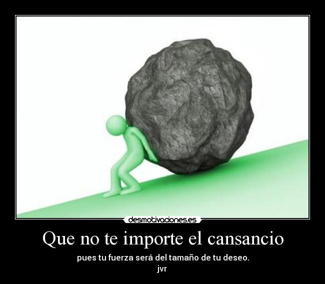 Que no te importe el cansancio - pues tu fuerza será del tamaño de tu deseo.
jvr