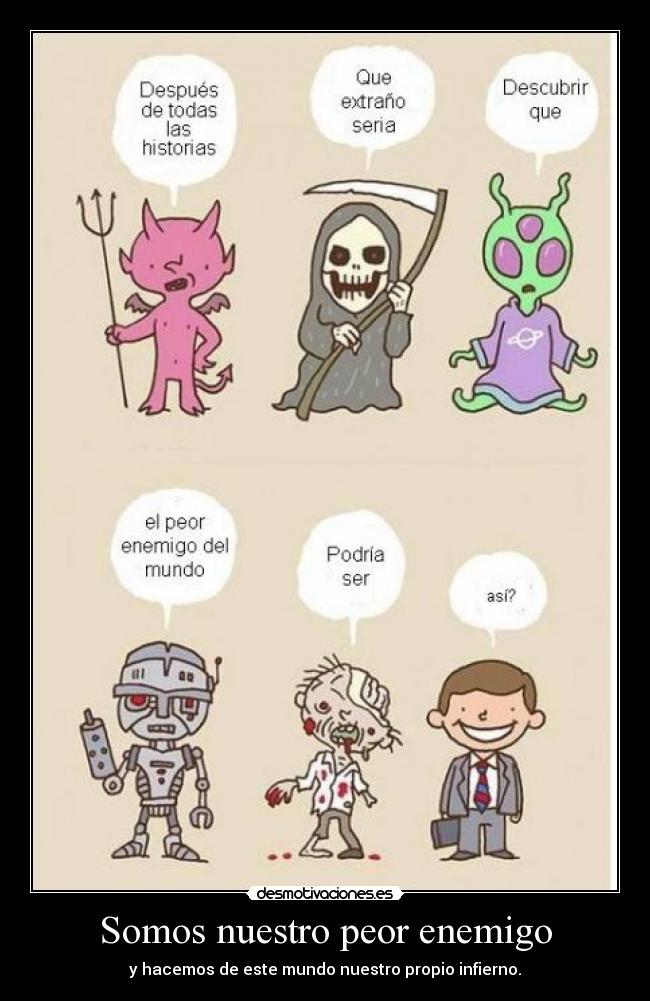 Somos nuestro peor enemigo - y hacemos de este mundo nuestro propio infierno.