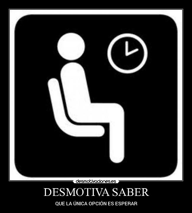 DESMOTIVA SABER - QUE LA ÚNICA OPCIÓN ES ESPERAR