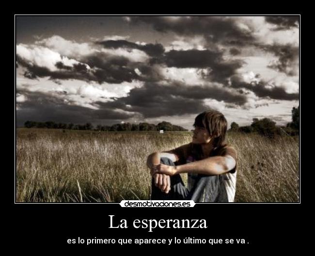 La esperanza - es lo primero que aparece y lo último que se va .
