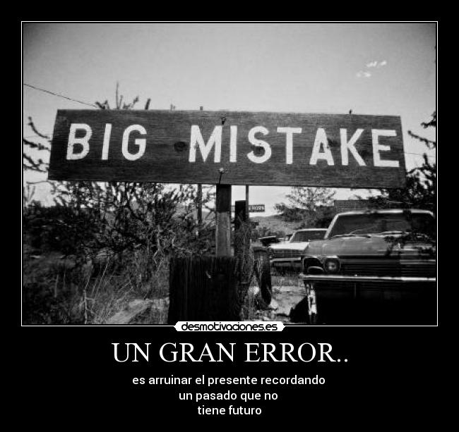 UN GRAN ERROR.. - es arruinar el presente recordando
un pasado que no
tiene futuro