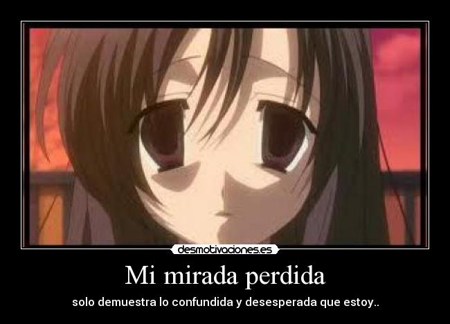 Mi mirada perdida - solo demuestra lo confundida y desesperada que estoy..