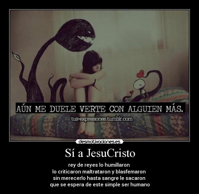 Sí a JesuCristo - rey de reyes lo humillaron
lo criticaron maltrataron y blasfemaron
sin merecerlo hasta sangre le sacaron
que se espera de este simple ser humano