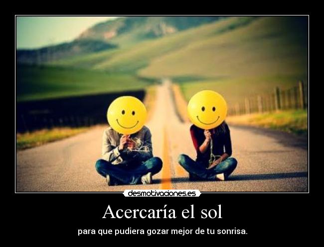 Acercaría el sol - para que pudiera gozar mejor de tu sonrisa.