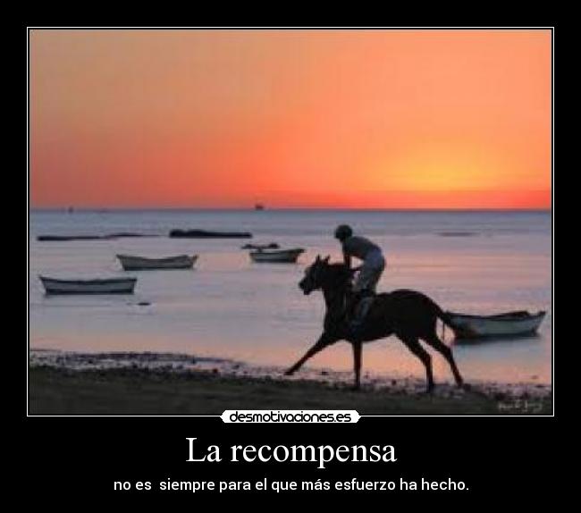La recompensa - no es siempre para el que más esfuerzo ha hecho.