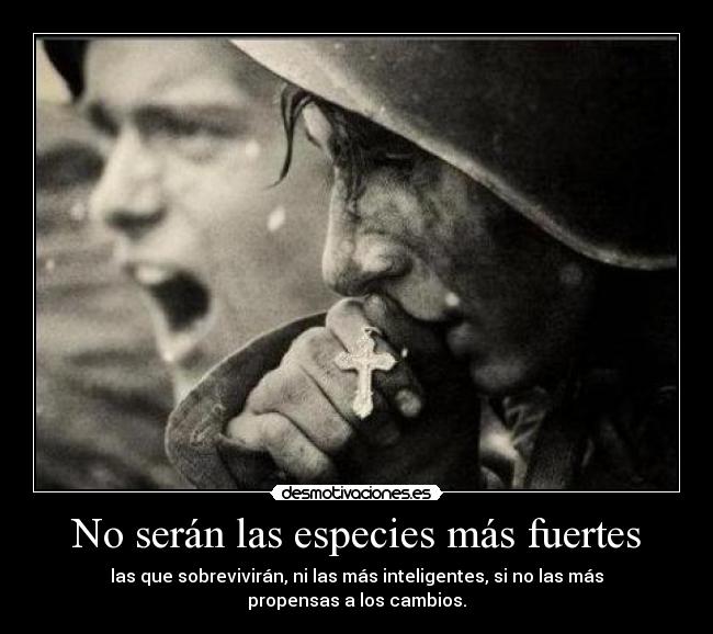 No serán las especies más fuertes - las que sobrevivirán, ni las más inteligentes, si no las más propensas a los cambios.