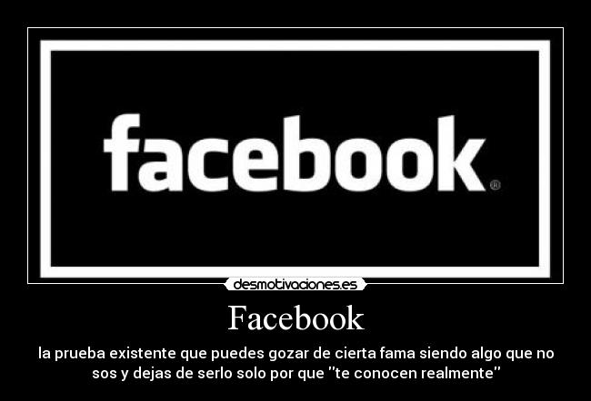Facebook - la prueba existente que puedes gozar de cierta fama siendo algo que no
sos y dejas de serlo solo por que te conocen realmente