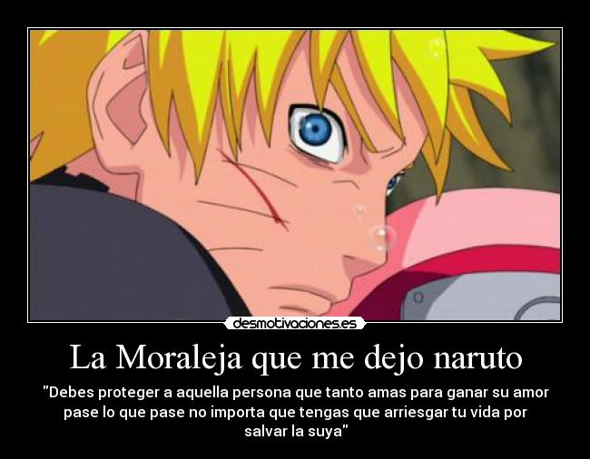 La Moraleja que me dejo naruto - Debes proteger a aquella persona que tanto amas para ganar su amor
pase lo que pase no importa que tengas que arriesgar tu vida por
salvar la suya