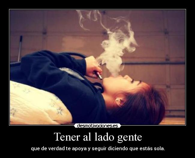 Tener al lado gente - que de verdad te apoya y seguir diciendo que estás sola.