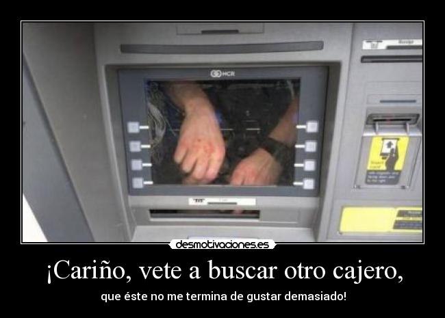¡Cariño, vete a buscar otro cajero, -