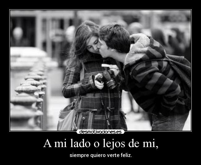 A mi lado o lejos de mi, - siempre quiero verte feliz.