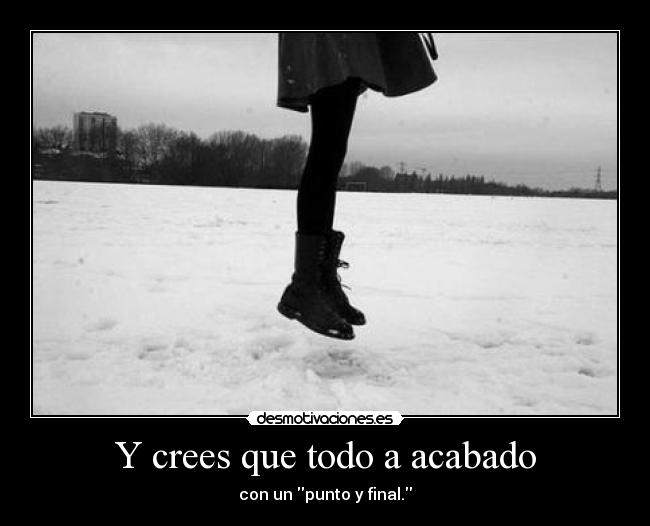 Y crees que todo a acabado - con un punto y final.