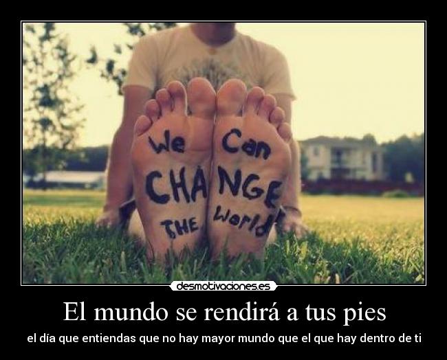 El mundo se rendirá a tus pies - el día que entiendas que no hay mayor mundo que el que hay dentro de ti