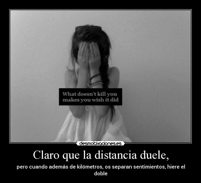 Claro que la distancia duele, - pero cuando además de kilómetros, os separan sentimientos, hiere el doble