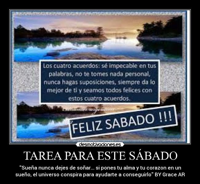 TAREA PARA ESTE SÁBADO - Sueña nunca dejes de soñar... si pones tu alma y tu corazon en un
sueño, el universo conspira para ayudarte a conseguirlo BY Grace AR