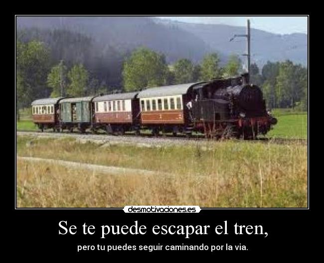 Se te puede escapar el tren, - pero tu puedes seguir caminando por la via.