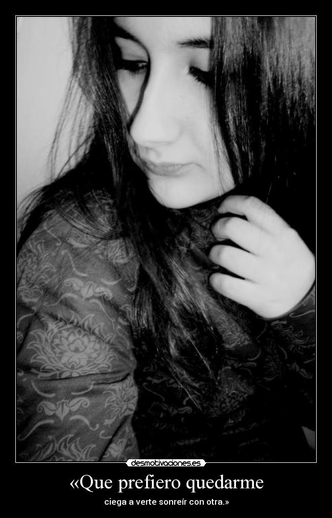 «Que prefiero quedarme - ciega a verte sonreír con otra.»