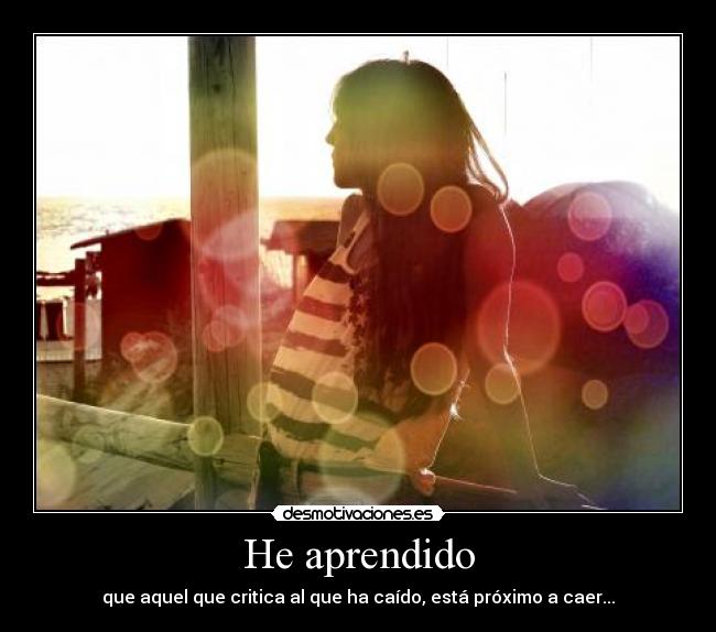 He aprendido - que aquel que critica al que ha caído, está próximo a caer...