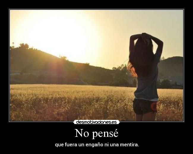 No pensé - que fuera un engaño ni una mentira.