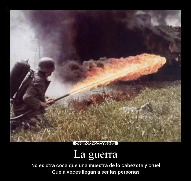 La guerra - No es otra cosa que una muestra de lo cabezota y cruel
Que a veces llegan a ser las personas