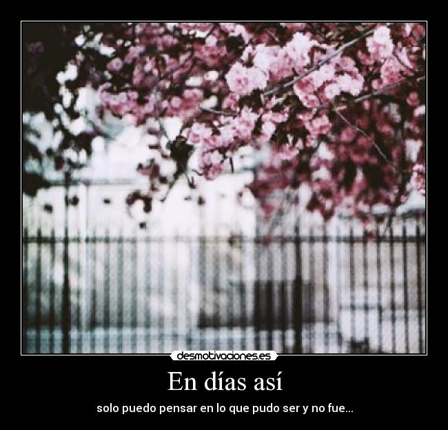 En días así - solo puedo pensar en lo que pudo ser y no fue...