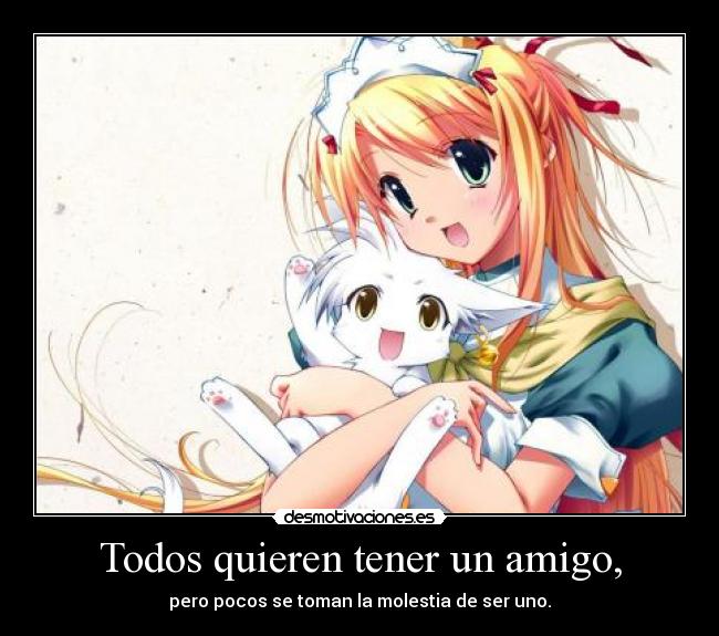 Todos quieren tener un amigo, - pero pocos se toman la molestia de ser uno.