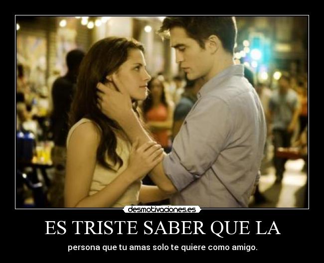 ES TRISTE SABER QUE LA - persona que tu amas solo te quiere como amigo.