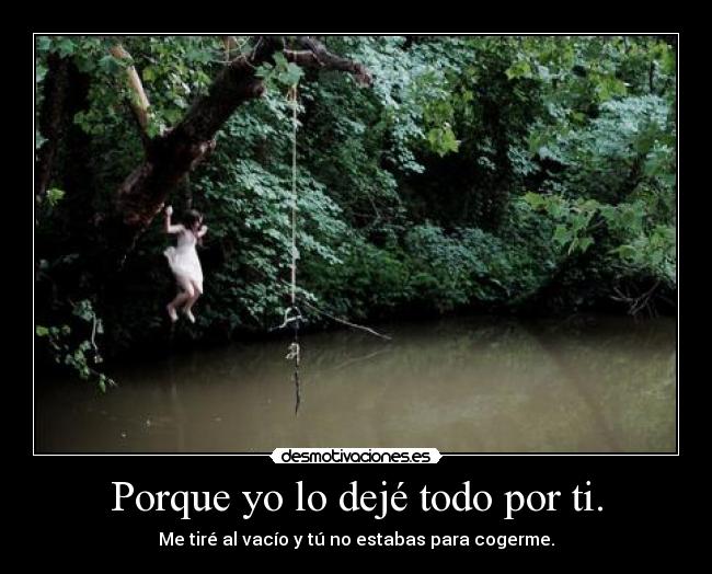 Porque yo lo dejé todo por ti. - Me tiré al vacío y tú no estabas para cogerme.