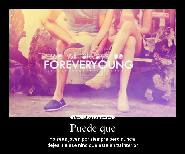 Puede que - no seas joven por siempre pero nunca
dejes ir a ese niño que esta en tu interior