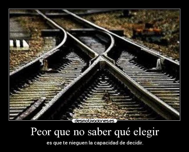 Peor que no saber qué elegir - es que te nieguen la capacidad de decidir.