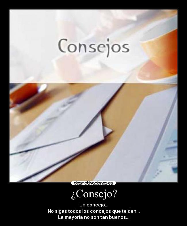 ¿Consejo? - Un concejo...
No sigas todos los concejos que te den...
La mayoría no son tan buenos...