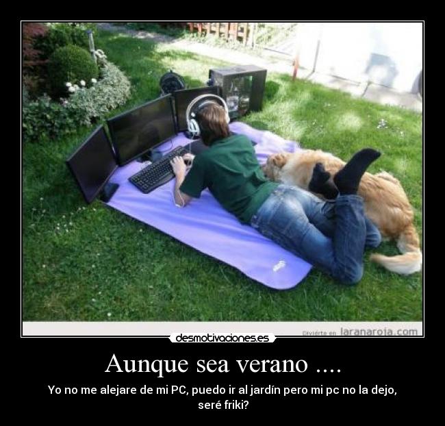 Aunque sea verano .... - Yo no me alejare de mi PC, puedo ir al jardín pero mi pc no la dejo, seré friki?