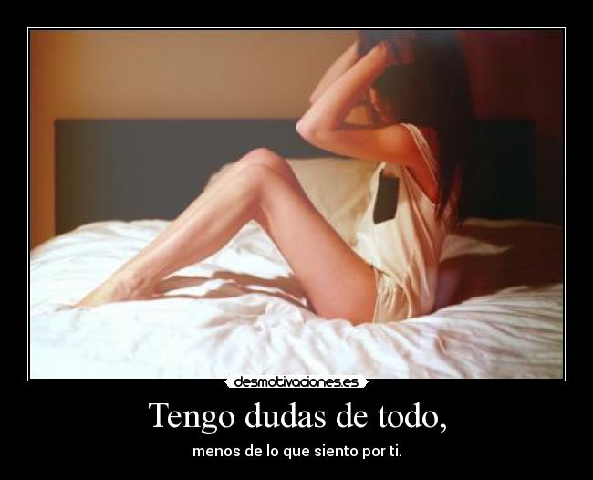 Tengo dudas de todo, - menos de lo que siento por ti.