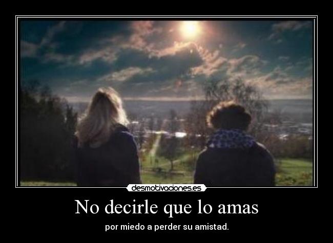 No decirle que lo amas - por miedo a perder su amistad.