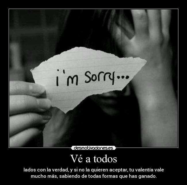 Vé a todos - lados con la verdad, y si no la quieren aceptar, tu valentía vale
mucho más, sabiendo de todas formas que has ganado.