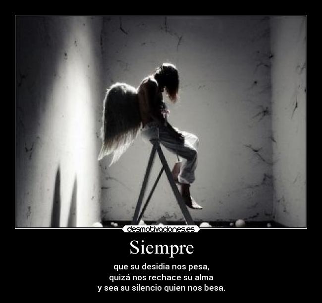 Siempre - que su desidia nos pesa,
quizá nos rechace su alma
y sea su silencio quien nos besa.