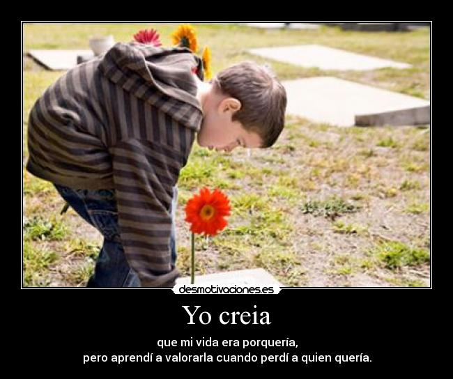 Yo creia - que mi vida era porquería,
pero aprendí a valorarla cuando perdí a quien quería.