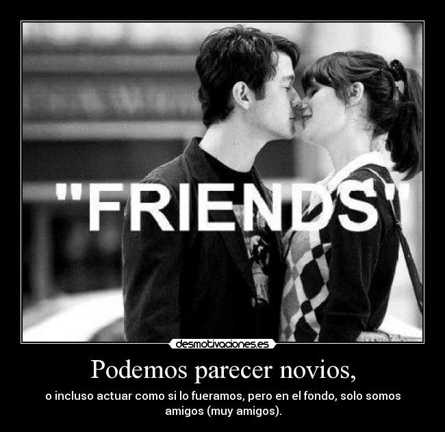 Podemos parecer novios, - o incluso actuar como si lo fueramos, pero en el fondo, solo somos
amigos (muy amigos).