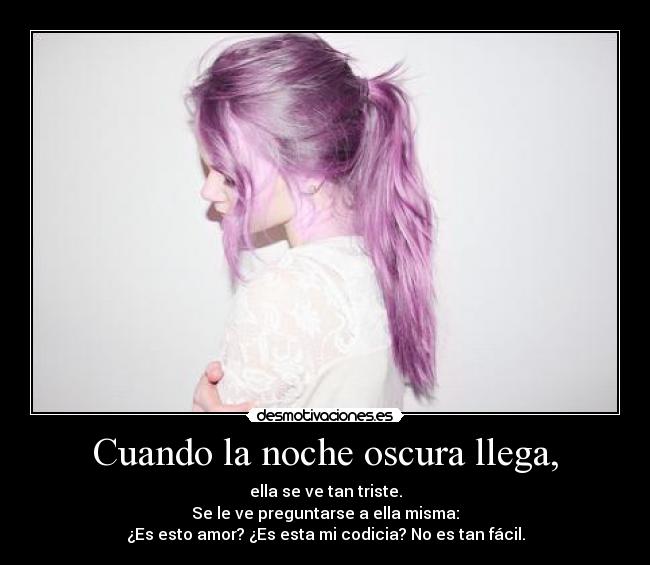 Cuando la noche oscura llega, - ella se ve tan triste.
Se le ve preguntarse a ella misma:
¿Es esto amor? ¿Es esta mi codicia? No es tan fácil.