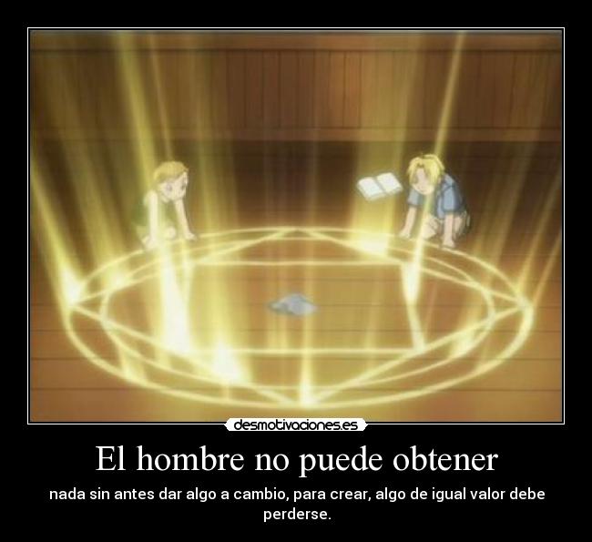 El hombre no puede obtener - nada sin antes dar algo a cambio, para crear, algo de igual valor debe perderse.